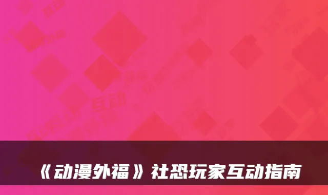 《动漫外福》社恐玩家互动指南