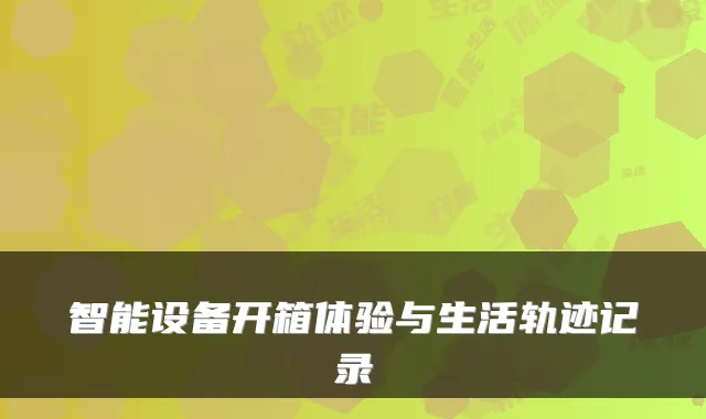智能设备开箱体验与生活轨迹记录