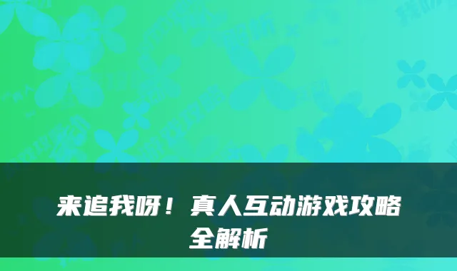 来追我呀！真人互动游戏攻略全解析