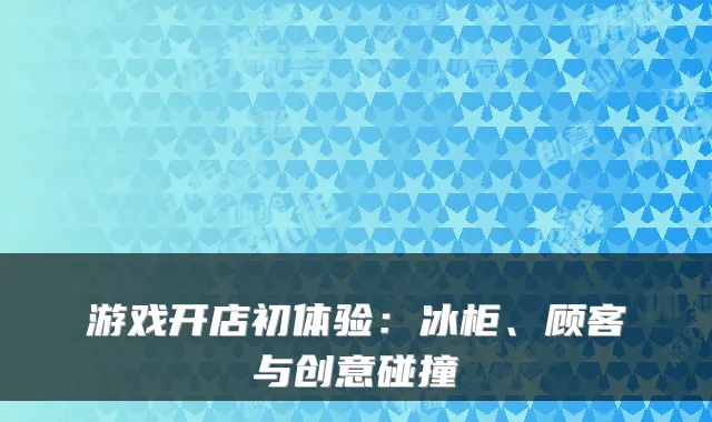 游戏开店初体验：冰柜、顾客与创意碰撞