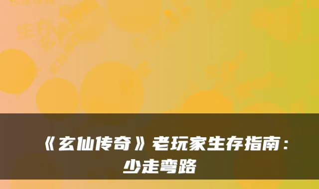 《玄仙传奇》老玩家生存指南：少走弯路