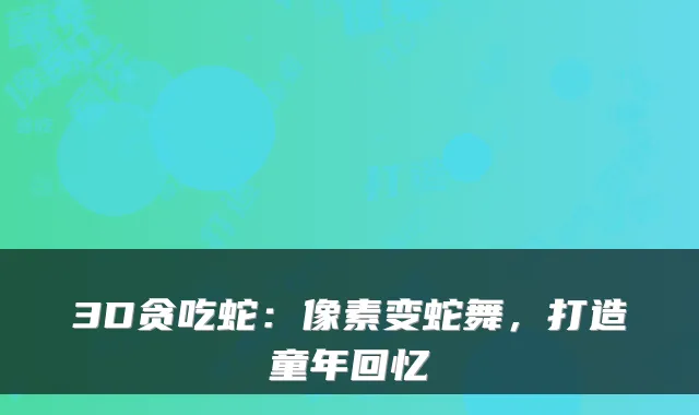 3D贪吃蛇：像素变蛇舞，打造童年回忆