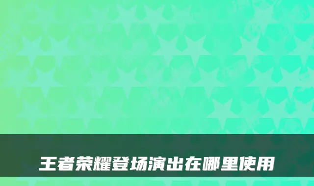 王者荣耀登场演出在哪里使用
