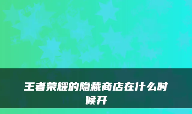 王者荣耀的隐藏商店在什么时候开