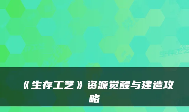 《生存工艺》资源觉醒与建造攻略