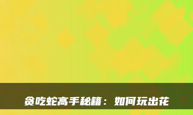 贪吃蛇高手秘籍：如何玩出花