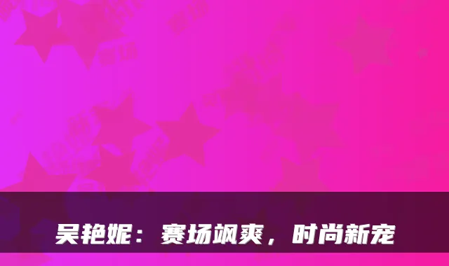 吴艳妮：赛场飒爽，时尚新宠