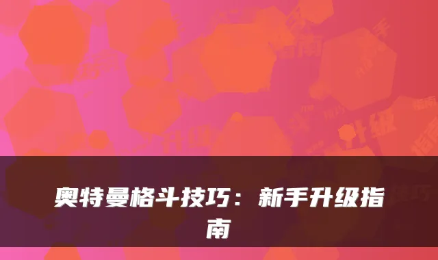 奥特曼格斗技巧：新手升级指南