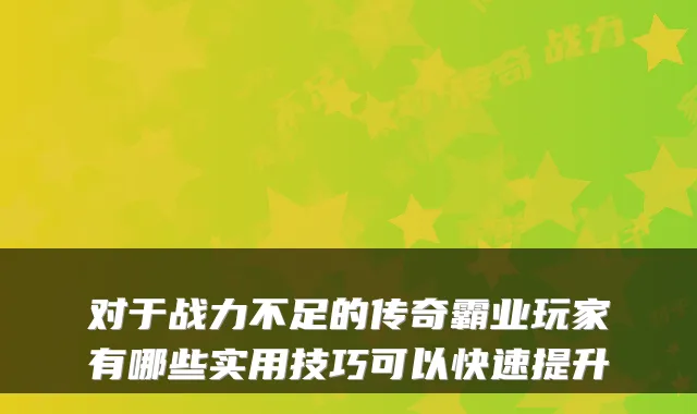 对于战力不足的传奇霸业玩家有哪些实用技巧可以快速提升