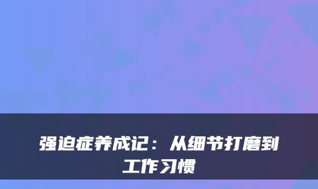强迫症养成记：从细节打磨到工作习惯