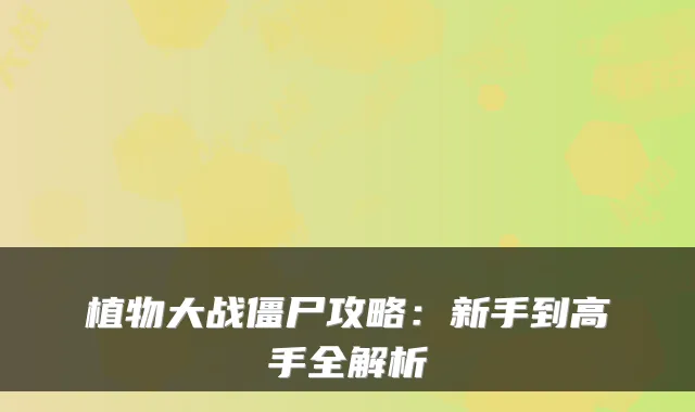 植物大战僵尸攻略：新手到高手全解析