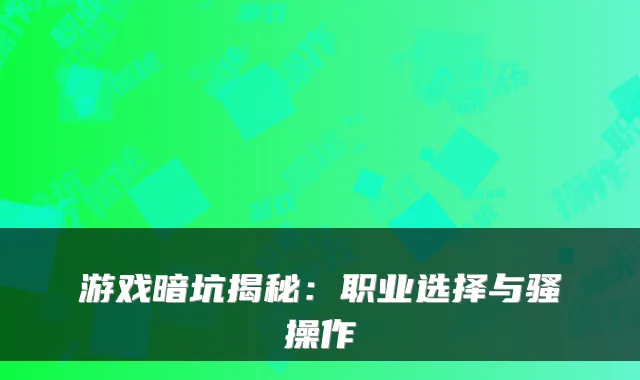 游戏暗坑揭秘：职业选择与骚操作