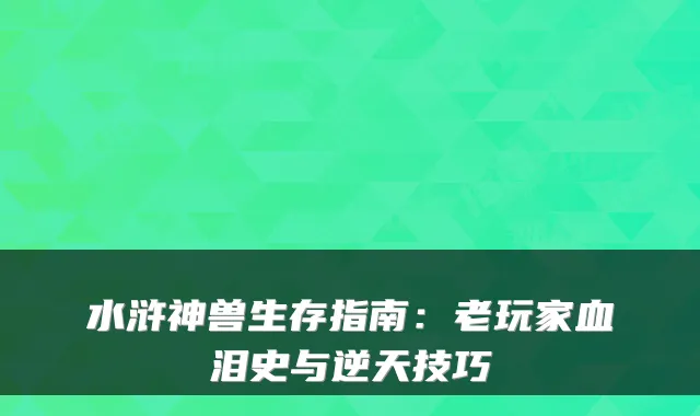 水浒神兽生存指南：老玩家血泪史与逆天技巧