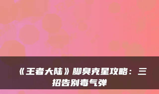 《王者大陆》脚臭克星攻略：三招告别毒气弹