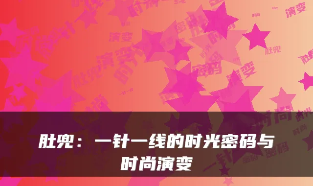 肚兜：一针一线的时光密码与时尚演变