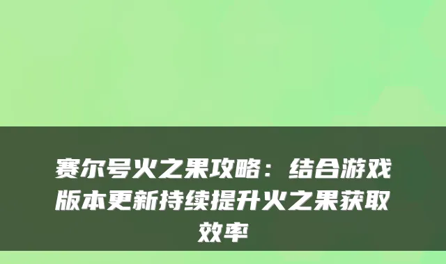 赛尔号火之果攻略：结合游戏版本更新持续提升火之果获取效率
