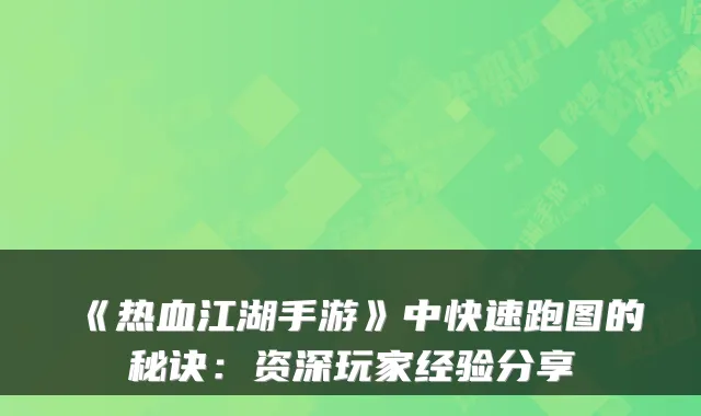 《热血江湖手游》中快速跑图的秘诀：资深玩家经验分享
