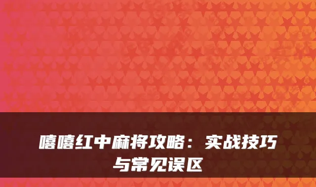 嘻嘻红中麻将攻略:实战技巧与常见误区