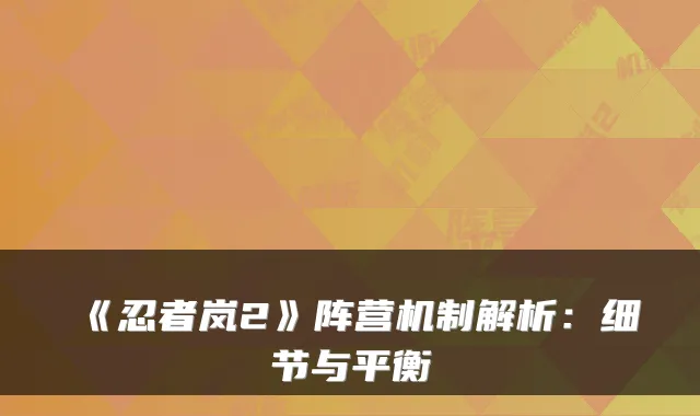《忍者岚2》阵营机制解析：细节与平衡