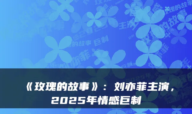 《玫瑰的故事》：刘亦菲主演，2025年情感巨制