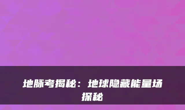地脉考揭秘：地球隐藏能量场探秘