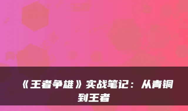 《王者争雄》实战笔记：从青铜到王者