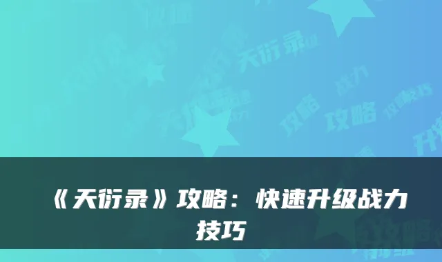 《天衍录》攻略：快速升级战力技巧