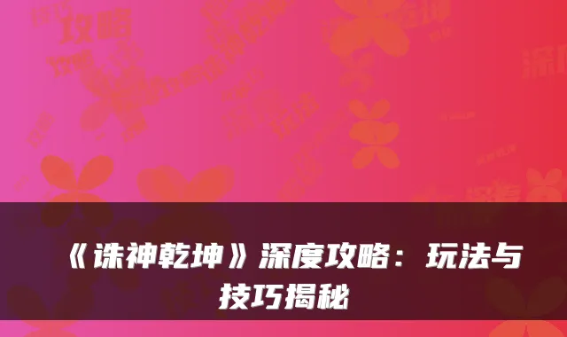 《诛神乾坤》深度攻略：玩法与技巧揭秘