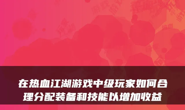 在热血江湖游戏中级玩家如何合理分配装备和技能以增加收益