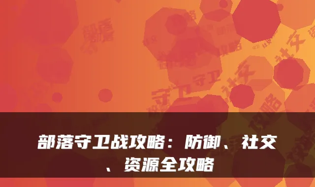 部落守卫战攻略：防御、社交、资源全攻略