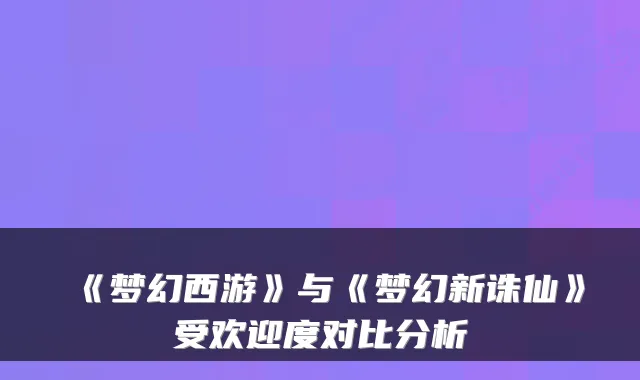 《梦幻西游》与《梦幻新诛仙》受欢迎度对比分析