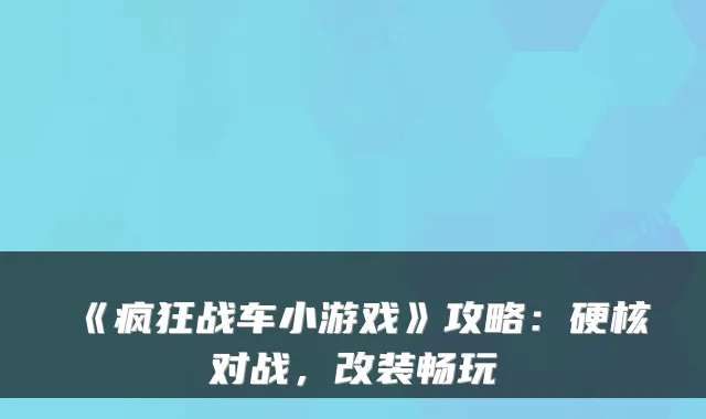 《疯狂战车小游戏》攻略：硬核对战，改装畅玩