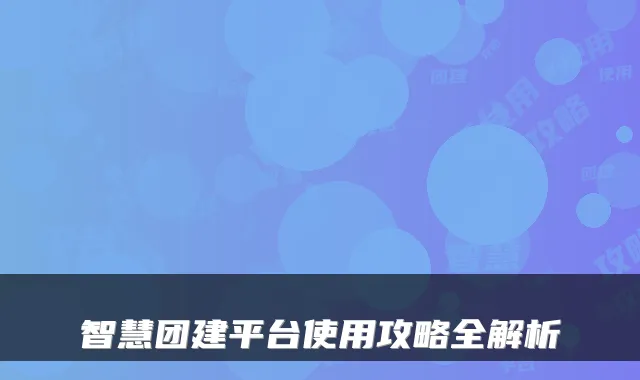 智慧团建平台使用攻略全解析