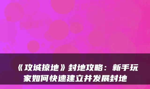 《攻城掠地》封地攻略：新手玩家如何快速建立并发展封地