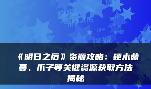 《明日之后》资源攻略：硬木藤蔓、爪子等关键资源获取方法揭秘