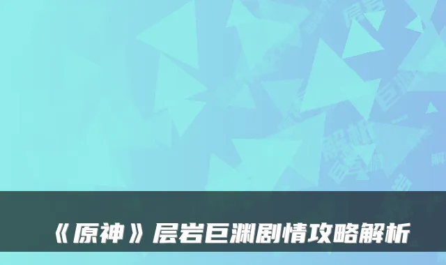 《原神》层岩巨渊剧情攻略解析