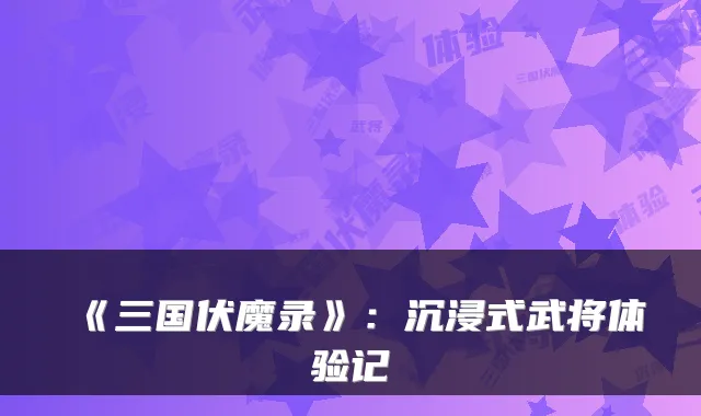 《三国伏魔录》：沉浸式武将体验记