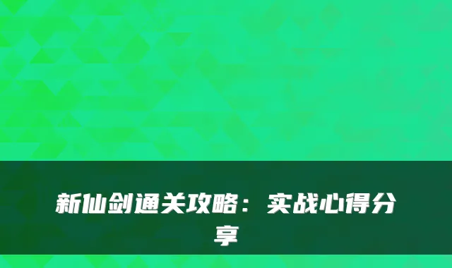 新仙剑通关攻略：实战心得分享