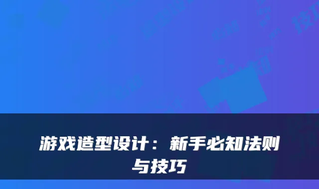 游戏造型设计：新手必知法则与技巧