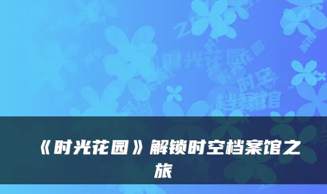 《时光花园》解锁时空档案馆之旅