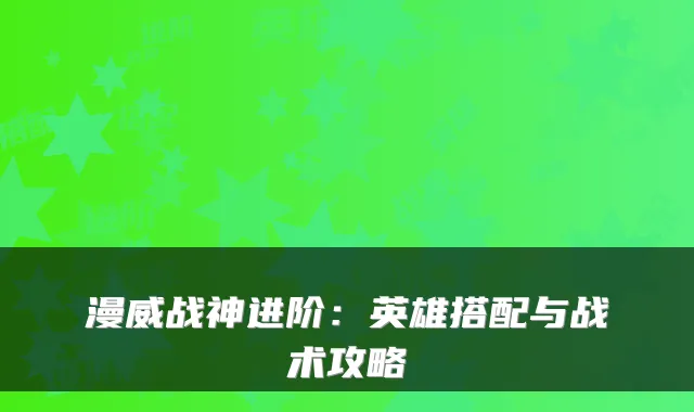 漫威战神进阶：英雄搭配与战术攻略