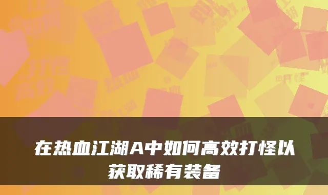 在热血江湖A中如何高效打怪以获取稀有装备
