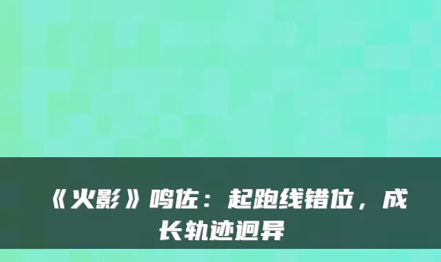 《火影》鸣佐：起跑线错位，成长轨迹迥异