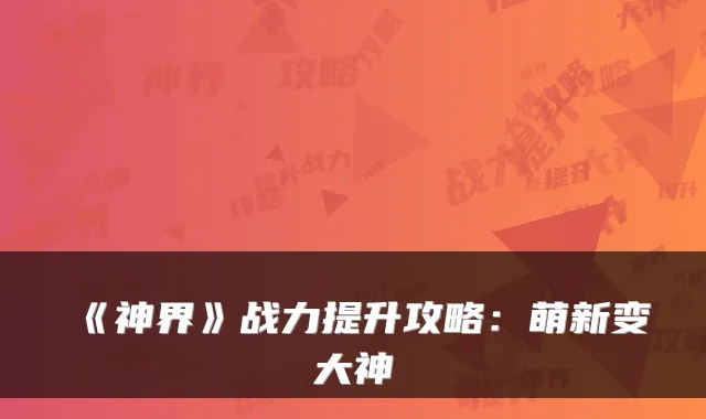 《神界》战力提升攻略：萌新变大神