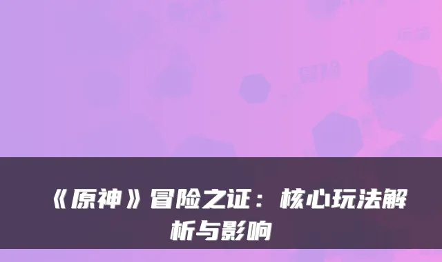 《原神》冒险之证：核心玩法解析与影响