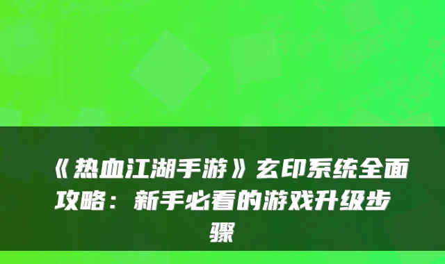 《热血江湖手游》玄印系统全面攻略：新手必看的游戏升级步骤