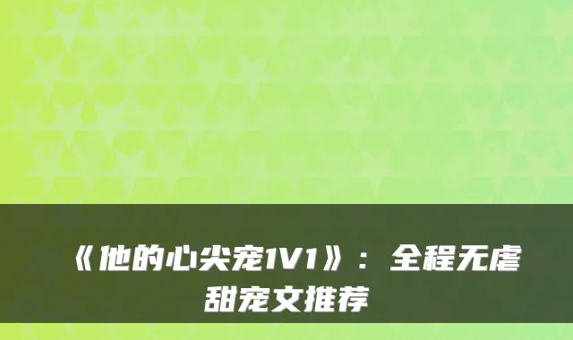 《他的心尖宠1V1》:全程无虐甜宠文推荐