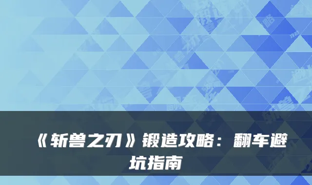 《斩兽之刃》锻造攻略：翻车避坑指南