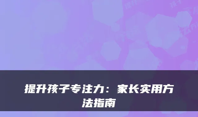 提升孩子专注力：家长实用方法指南