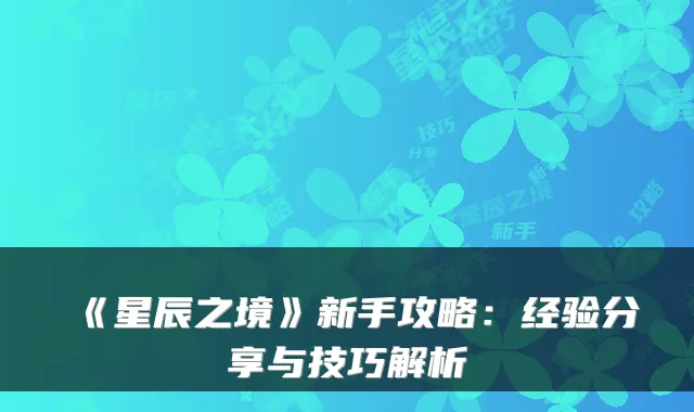 《星辰之境》新手攻略：经验分享与技巧解析